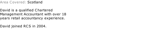 Area Covered: Scotland  David is a qualified Chartered Management Accountant with over 18 years retail accountancy experience.  David joined RCS in 2004.